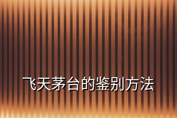飛天茅臺的鑒別方法