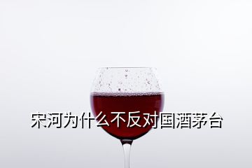 宋河為什么不反對(duì)國(guó)酒茅臺(tái)