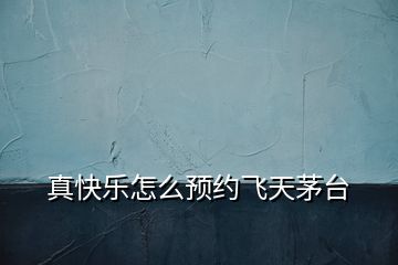 真快樂怎么預(yù)約飛天茅臺