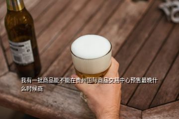 我有一批商品能不能在貴州國際商品交易中心預(yù)售最晚什么時候商