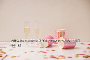 為什么京東商城的貴州茅臺(tái)酒便宜的才幾十塊是真還是假茅臺(tái) 搜
