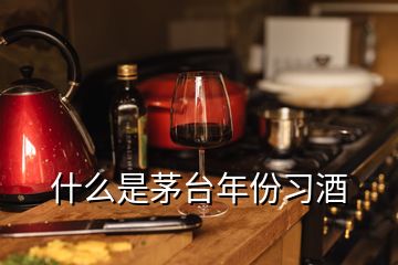什么是茅臺年份習(xí)酒