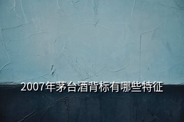 2007年茅臺(tái)酒背標(biāo)有哪些特征