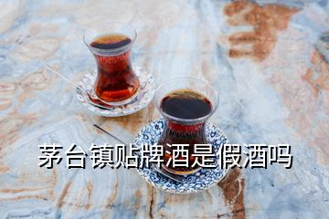 茅臺鎮(zhèn)貼牌酒是假酒嗎