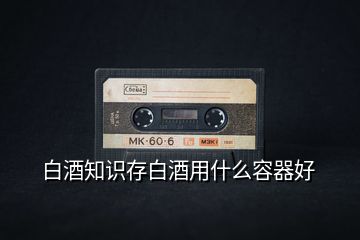 白酒知識(shí)存白酒用什么容器好