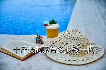 十斤裝的茅臺(tái)多少錢(qián)一瓶
