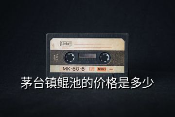 茅臺鎮(zhèn)鯤池的價(jià)格是多少
