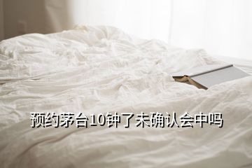 預約茅臺10鐘了未確認會中嗎