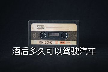 酒后多久可以駕駛汽車(chē)