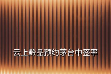 云上黔品預(yù)約茅臺中簽率