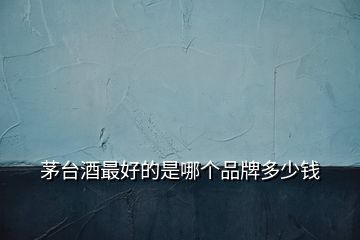 茅臺酒最好的是哪個品牌多少錢