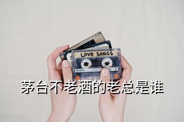 茅臺(tái)不老酒的老總是誰(shuí)