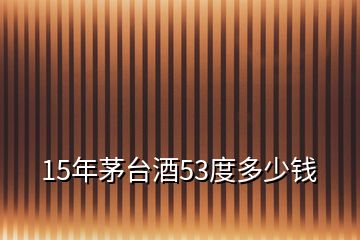 15年茅臺(tái)酒53度多少錢(qián)