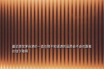 最近感覺茅臺酒價一直在降不知道酒的品質會不會也跟著價錢下降啊