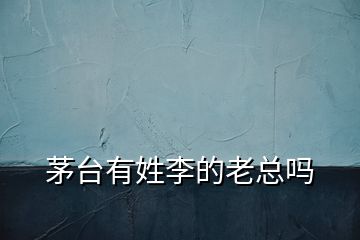 茅臺(tái)有姓李的老總嗎