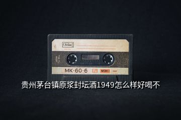 貴州茅臺鎮(zhèn)原漿封壇酒1949怎么樣好喝不