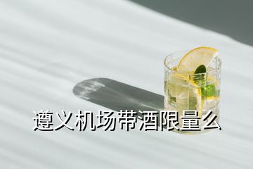 遵義機場帶酒限量么