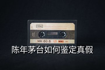 陳年茅臺如何鑒定真假