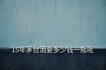15年茅臺酒要多少錢一瓶呢