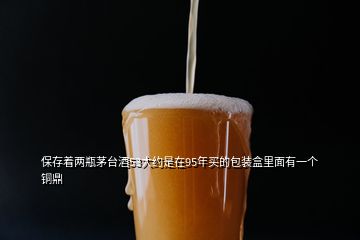 保存著兩瓶茅臺(tái)酒53大約是在95年買的包裝盒里面有一個(gè)銅鼎