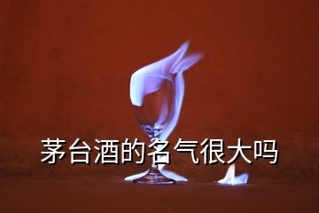 茅臺酒的名氣很大嗎