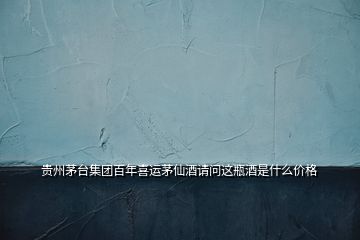 貴州茅臺(tái)集團(tuán)百年喜運(yùn)茅仙酒請(qǐng)問(wèn)這瓶酒是什么價(jià)格
