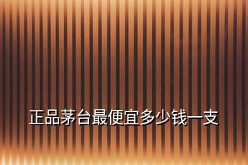 正品茅臺最便宜多少錢一支