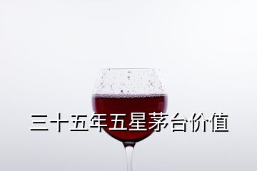 三十五年五星茅臺(tái)價(jià)值
