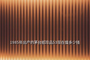 1985年出產(chǎn)的茅臺(tái)紙珍品53現(xiàn)在值多少錢(qián)