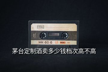 茅臺(tái)定制酒賣(mài)多少錢(qián)檔次高不高