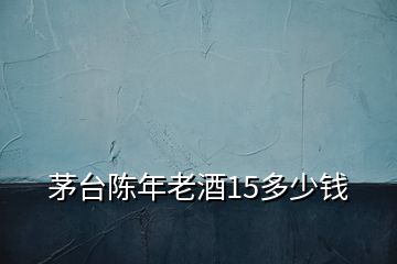 茅臺(tái)陳年老酒15多少錢(qián)