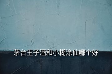 茅臺王子酒和小糊涂仙哪個好