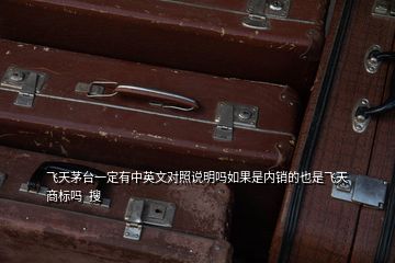 飛天茅臺(tái)一定有中英文對(duì)照說明嗎如果是內(nèi)銷的也是飛天商標(biāo)嗎  搜