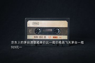 京東上的茅臺(tái)酒整箱單價(jià)比一瓶?jī)r(jià)格高飛天茅臺(tái)一瓶919元一