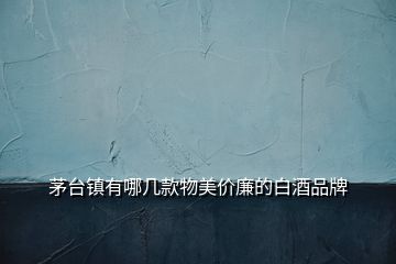 茅臺鎮(zhèn)有哪幾款物美價(jià)廉的白酒品牌