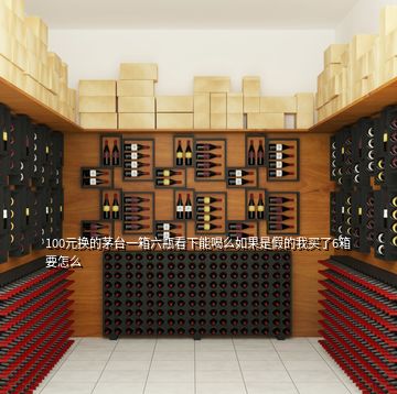 100元換的茅臺一箱六瓶看下能喝么如果是假的我買了6箱要怎么