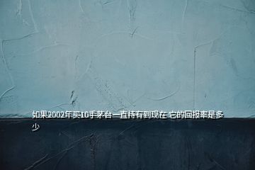 如果2002年買10手茅臺(tái)一直持有到現(xiàn)在 它的回報(bào)率是多少
