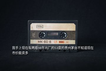 我手上現(xiàn)在有兩瓶98年出廠的53度的貴州茅臺(tái)不知道現(xiàn)在市價(jià)能賣多