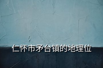 仁懷市矛臺(tái)鎮(zhèn)的地理位