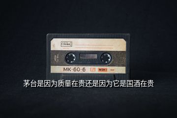 茅臺是因為質(zhì)量在貴還是因為它是國酒在貴