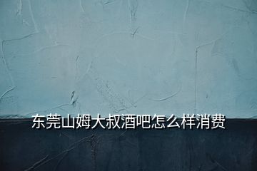 東莞山姆大叔酒吧怎么樣消費(fèi)