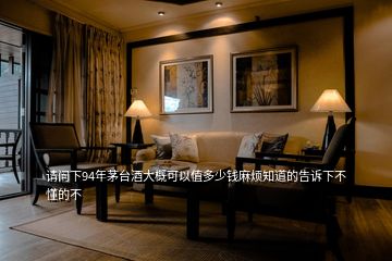 請(qǐng)問下94年茅臺(tái)酒大概可以值多少錢麻煩知道的告訴下不懂的不