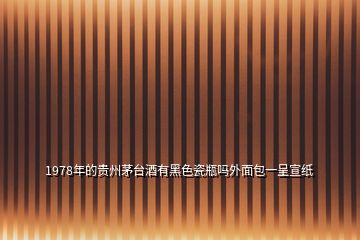 1978年的貴州茅臺酒有黑色瓷瓶嗎外面包一呈宣紙