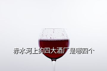 赤水河上的四大酒廠是哪四個(gè)