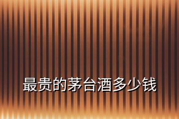 最貴的茅臺(tái)酒多少錢