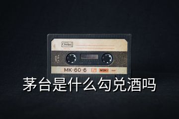 茅臺(tái)是什么勾兌酒嗎
