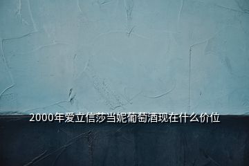 2000年愛(ài)立信莎當(dāng)妮葡萄酒現(xiàn)在什么價(jià)位