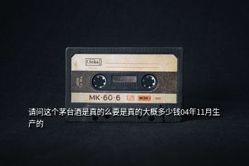 請(qǐng)問(wèn)這個(gè)茅臺(tái)酒是真的么要是真的大概多少錢(qián)04年11月生產(chǎn)的