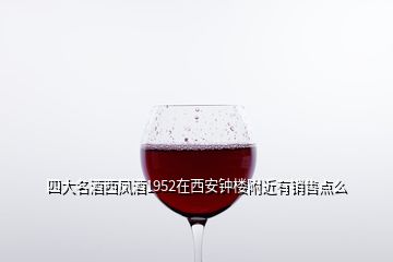 四大名酒西鳳酒1952在西安鐘樓附近有銷售點(diǎn)么