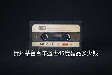 貴州茅臺(tái)百年盛世45度晶品多少錢(qián)